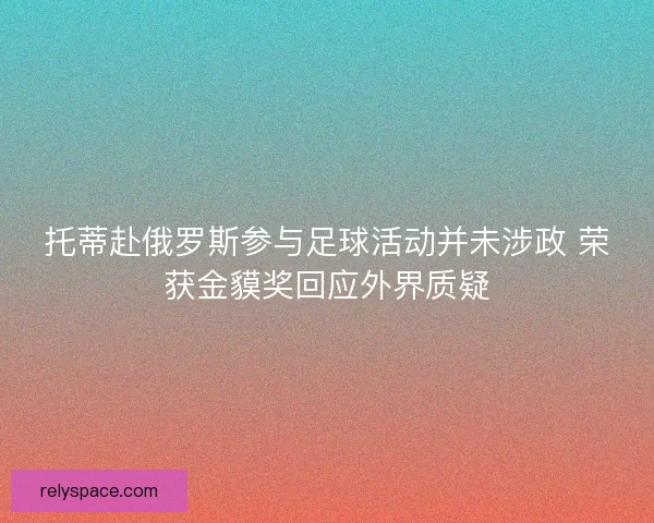 托蒂赴俄罗斯参与足球活动并未涉政 荣获金貘奖回应外界质疑