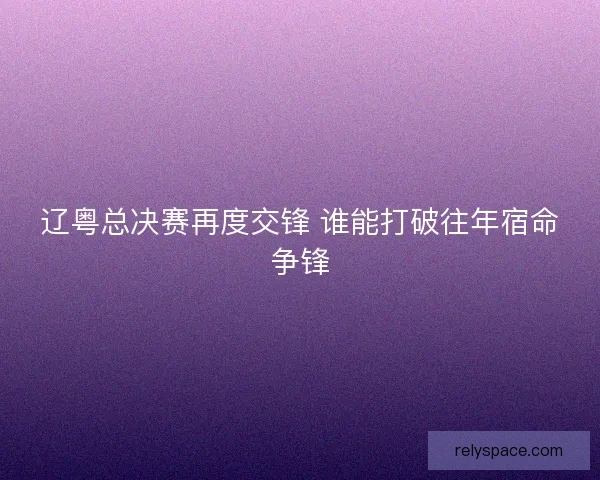 辽粤总决赛再度交锋 谁能打破往年宿命争锋