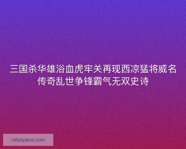 三国杀华雄浴血虎牢关再现西凉猛将威名传奇乱世争锋霸气无双史诗