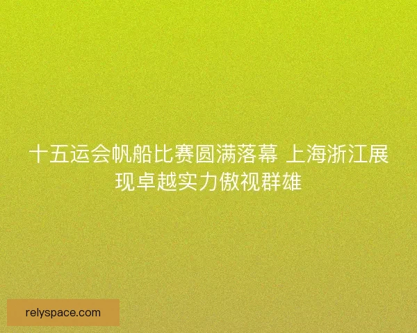 十五运会帆船比赛圆满落幕 上海浙江展现卓越实力傲视群雄