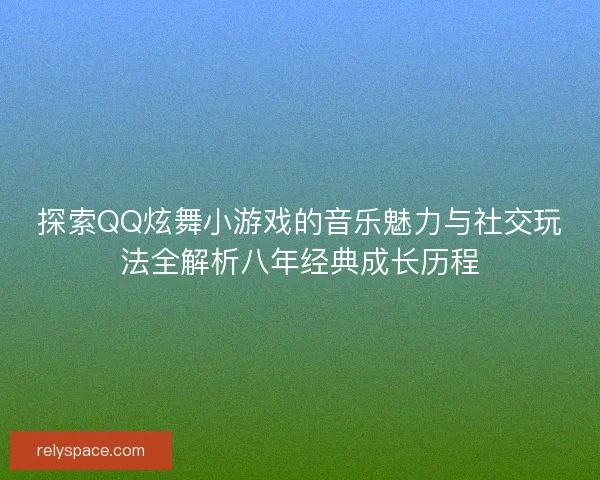 探索QQ炫舞小游戏的音乐魅力与社交玩法全解析八年经典成长历程