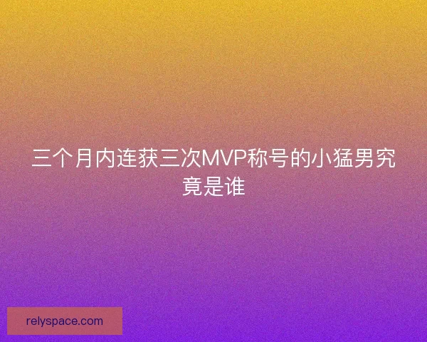 三个月内连获三次MVP称号的小猛男究竟是谁