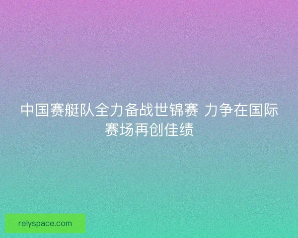 中国赛艇队全力备战世锦赛 力争在国际赛场再创佳绩