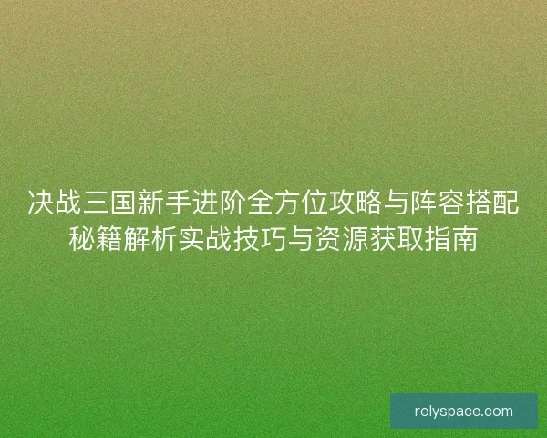 决战三国新手进阶全方位攻略与阵容搭配秘籍解析实战技巧与资源获取指南