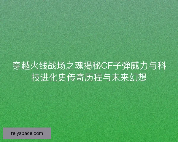 穿越火线战场之魂揭秘CF子弹威力与科技进化史传奇历程与未来幻想